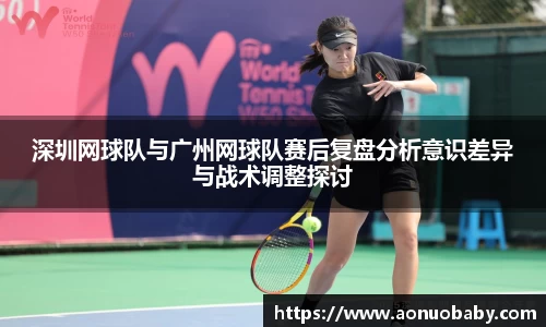 深圳网球队与广州网球队赛后复盘分析意识差异与战术调整探讨