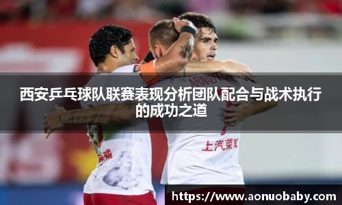 西安乒乓球队联赛表现分析团队配合与战术执行的成功之道