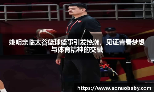 姚明亲临太谷篮球盛事引发热潮，见证青春梦想与体育精神的交融