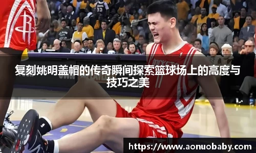 复刻姚明盖帽的传奇瞬间探索篮球场上的高度与技巧之美