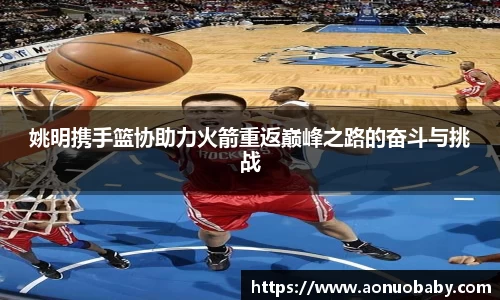 姚明携手篮协助力火箭重返巅峰之路的奋斗与挑战
