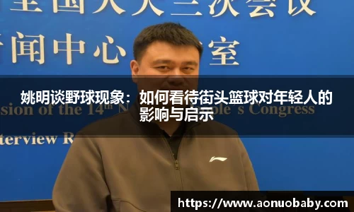 姚明谈野球现象：如何看待街头篮球对年轻人的影响与启示