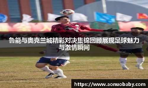 鲁能与奥克兰城精彩对决集锦回顾展现足球魅力与激情瞬间