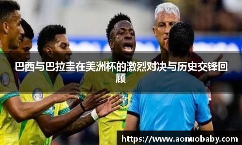 巴西与巴拉圭在美洲杯的激烈对决与历史交锋回顾