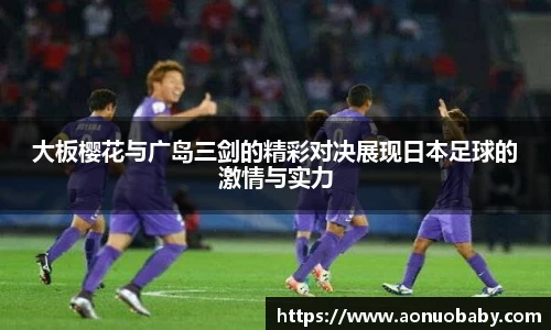 大板樱花与广岛三剑的精彩对决展现日本足球的激情与实力