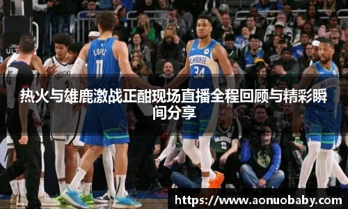 热火与雄鹿激战正酣现场直播全程回顾与精彩瞬间分享