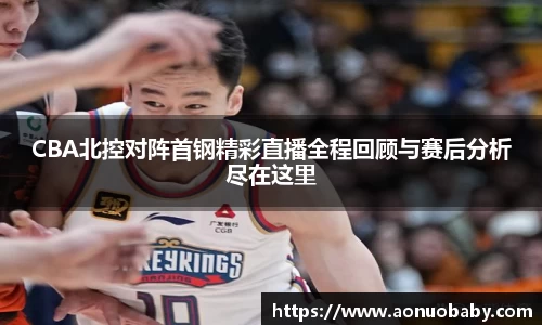 米兰CBA北控对阵首钢精彩直播全程回顾与赛后分析尽在这里